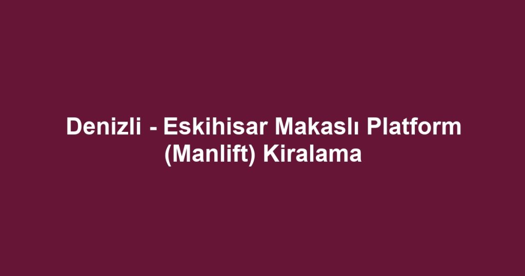 Denizli - Eskihisar Makaslı Platform (Manlift) Kiralama