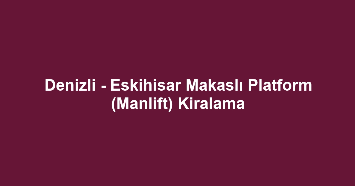Denizli - Eskihisar Makaslı Platform (Manlift) Kiralama