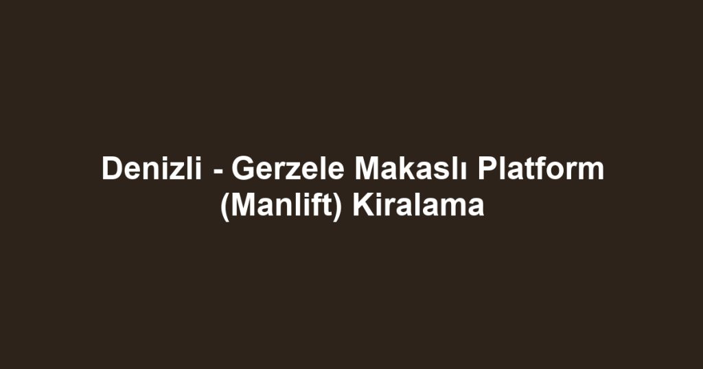 Denizli - Gerzele Makaslı Platform (Manlift) Kiralama
