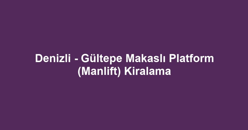 Denizli - Gültepe Makaslı Platform (Manlift) Kiralama