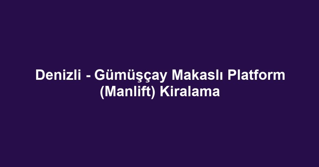 Denizli - Gümüşçay Makaslı Platform (Manlift) Kiralama