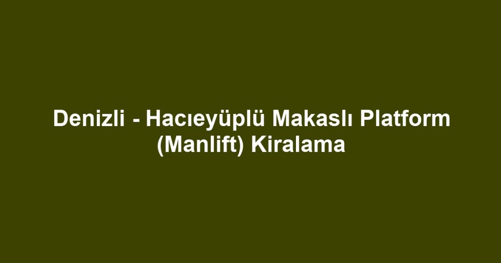 Denizli - Hacıeyüplü Makaslı Platform (Manlift) Kiralama