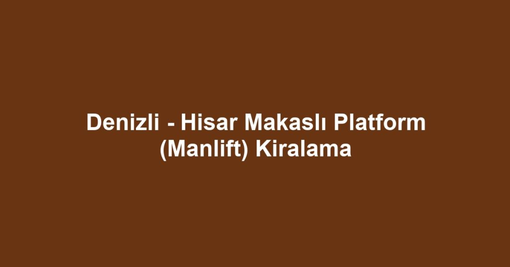 Denizli - Hisar Makaslı Platform (Manlift) Kiralama
