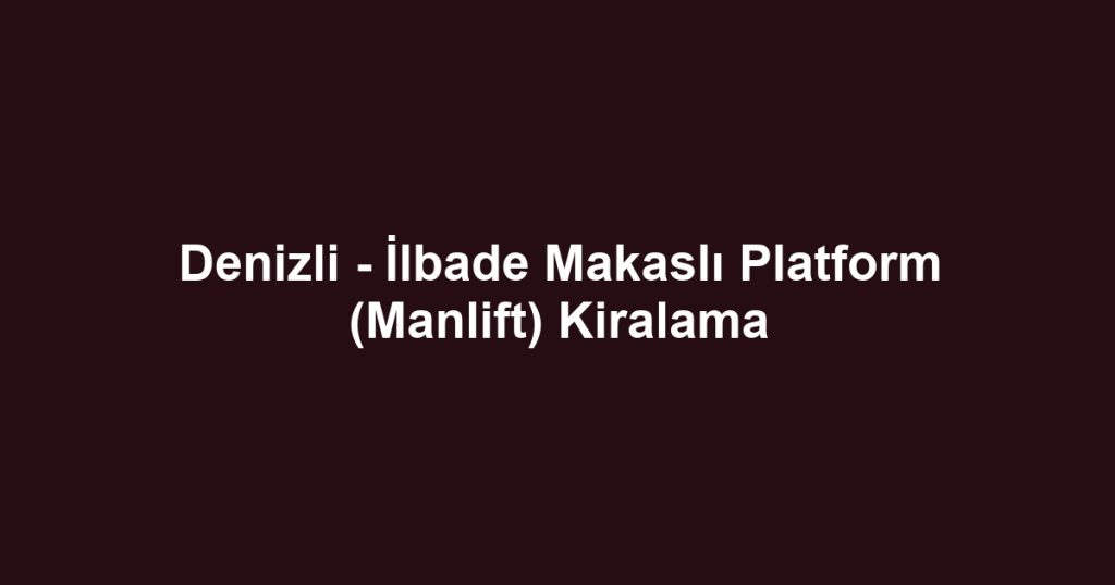 Denizli - İlbade Makaslı Platform (Manlift) Kiralama