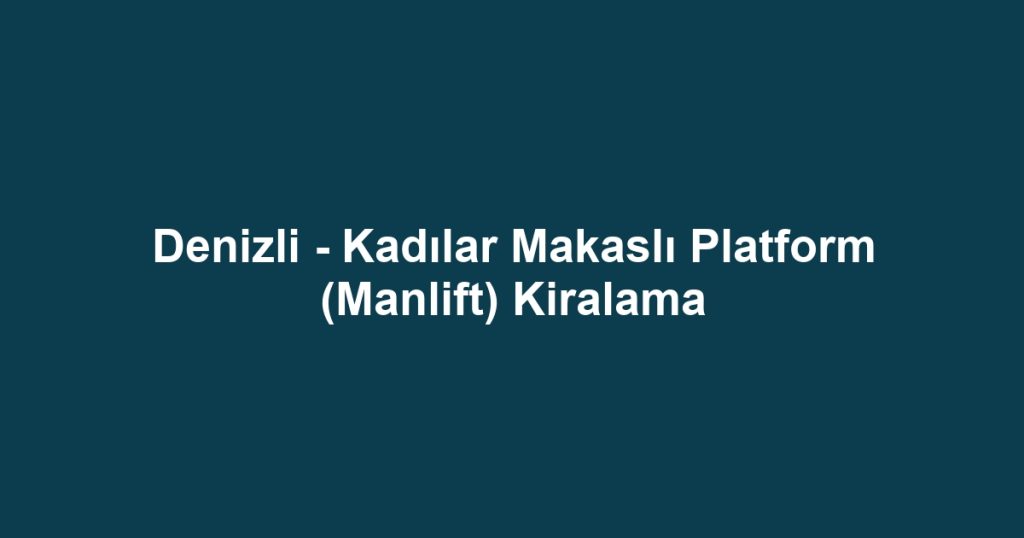 Denizli - Kadılar Makaslı Platform (Manlift) Kiralama