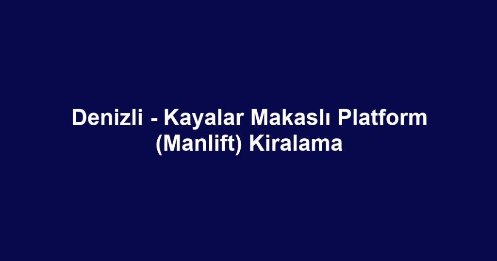 Denizli - Kayalar Makaslı Platform (Manlift) Kiralama