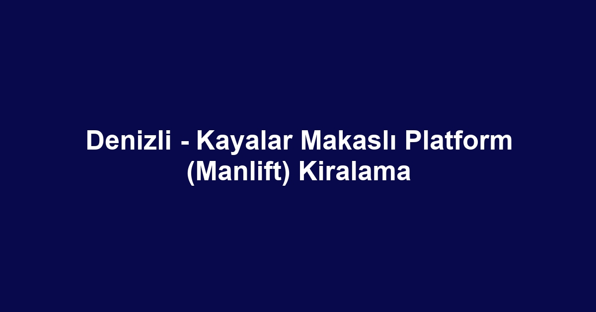 Denizli - Kayalar Makaslı Platform (Manlift) Kiralama