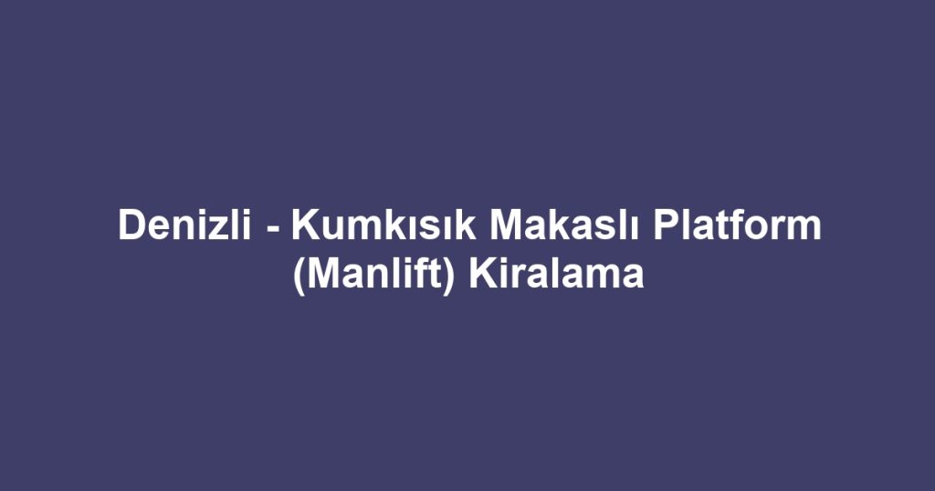 Denizli - Kumkısık Makaslı Platform (Manlift) Kiralama