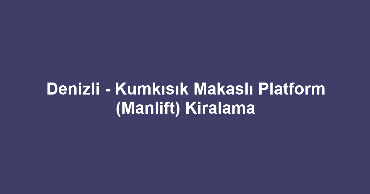 Denizli - Kumkısık Makaslı Platform (Manlift) Kiralama