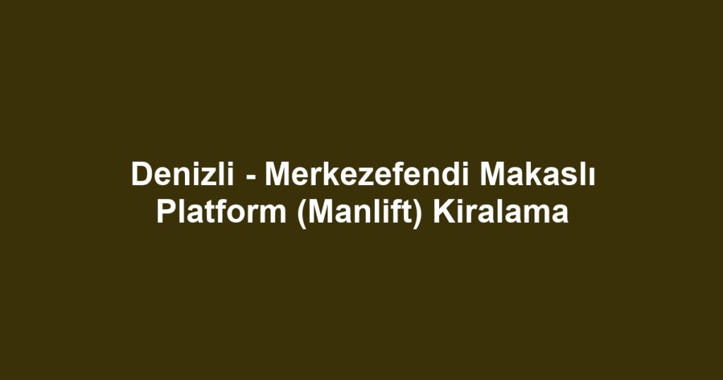 Denizli - Merkezefendi Makaslı Platform (Manlift) Kiralama