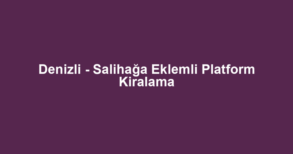 Denizli - Salihağa Eklemli Platform Kiralama