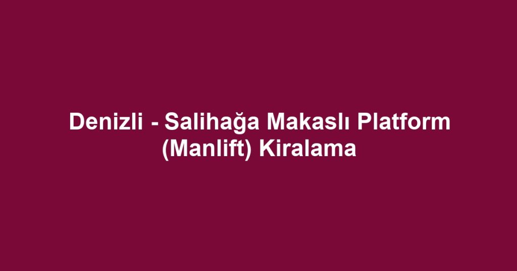 Denizli - Salihağa Makaslı Platform (Manlift) Kiralama