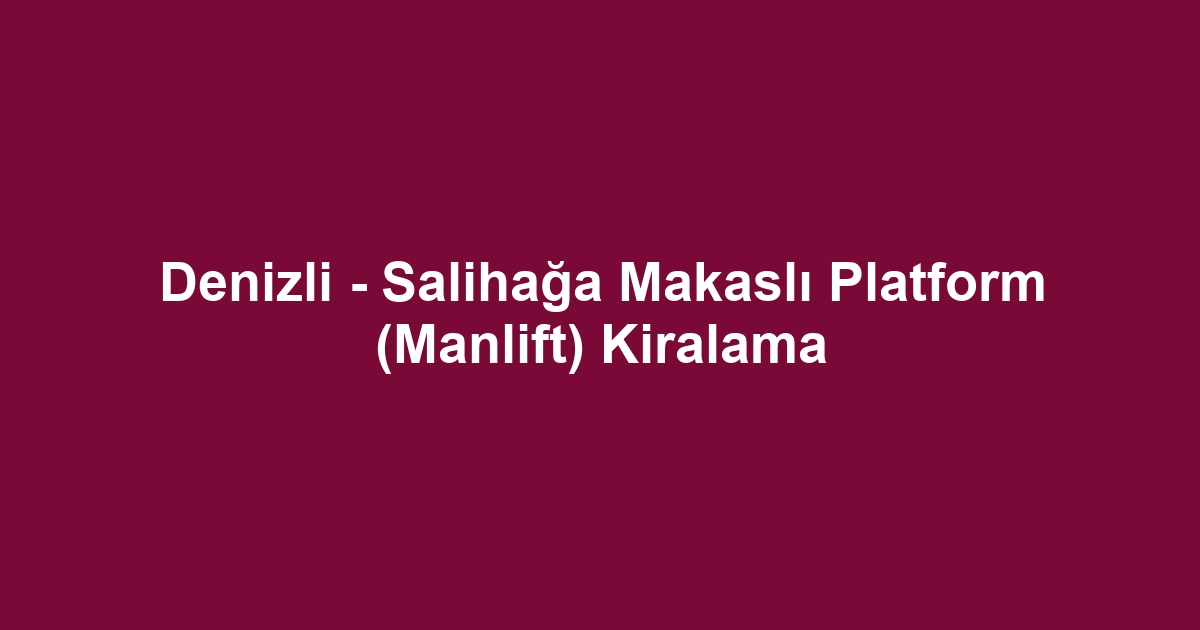Denizli - Salihağa Makaslı Platform (Manlift) Kiralama