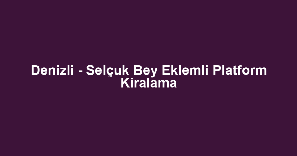 Denizli - Selçuk Bey Eklemli Platform Kiralama