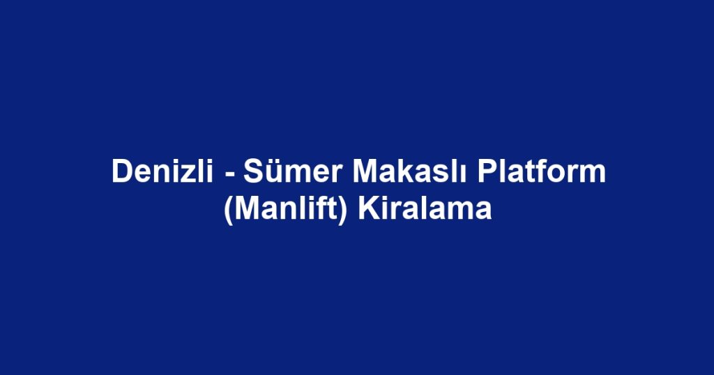 Denizli - Sümer Makaslı Platform (Manlift) Kiralama