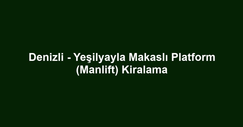 Denizli - Yeşilyayla Makaslı Platform (Manlift) Kiralama