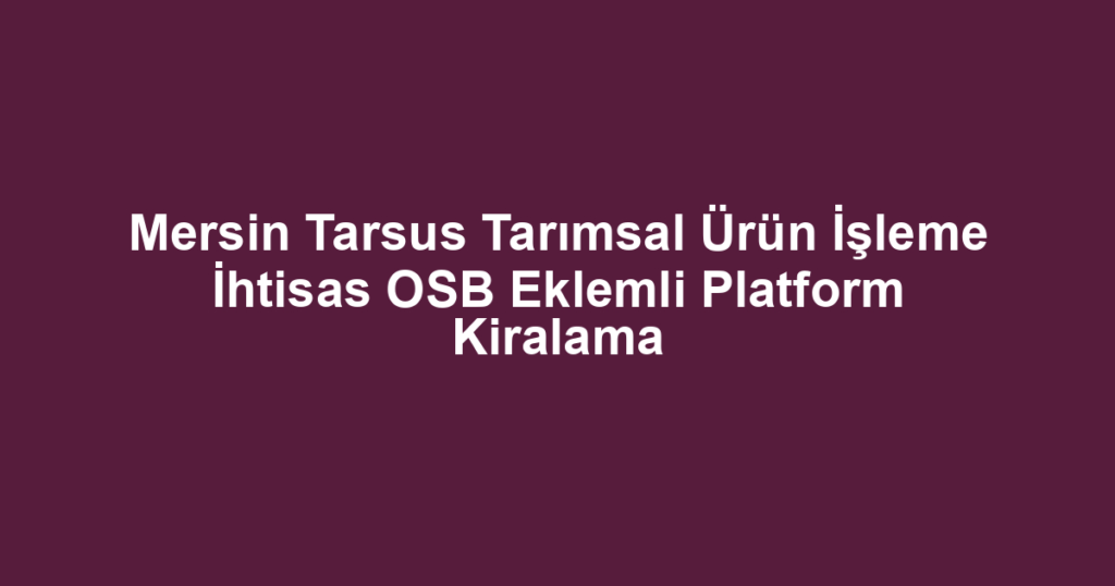 Mersin Tarsus Tarımsal Ürün İşleme İhtisas OSB Eklemli Platform Kiralama