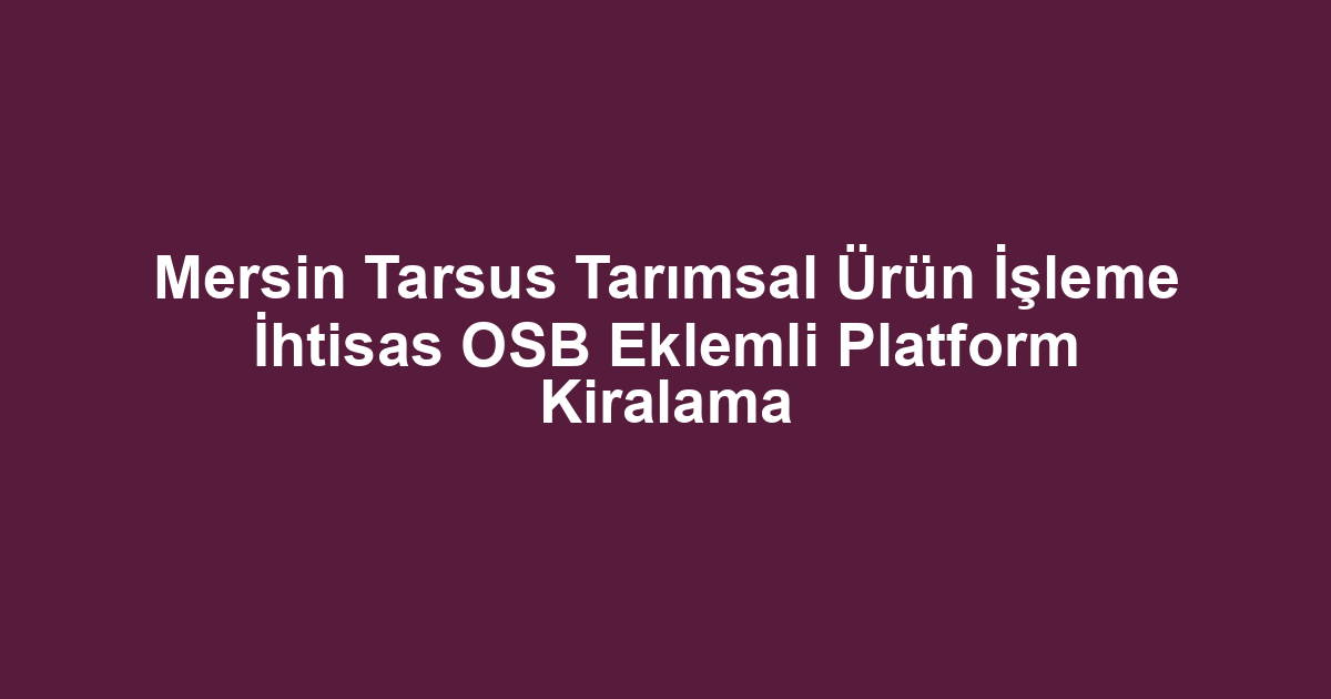 Mersin Tarsus Tarımsal Ürün İşleme İhtisas OSB Eklemli Platform Kiralama