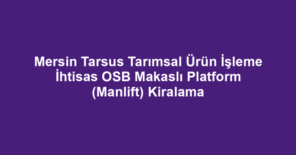 Mersin Tarsus Tarımsal Ürün İşleme İhtisas OSB Makaslı Platform (Manlift) Kiralama