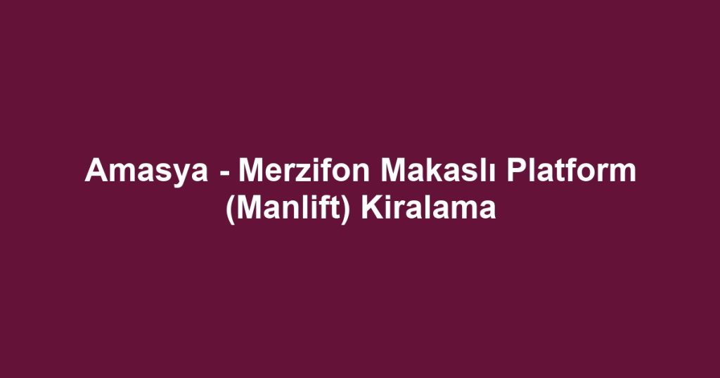 Amasya - Merzifon Makaslı Platform (Manlift) Kiralama