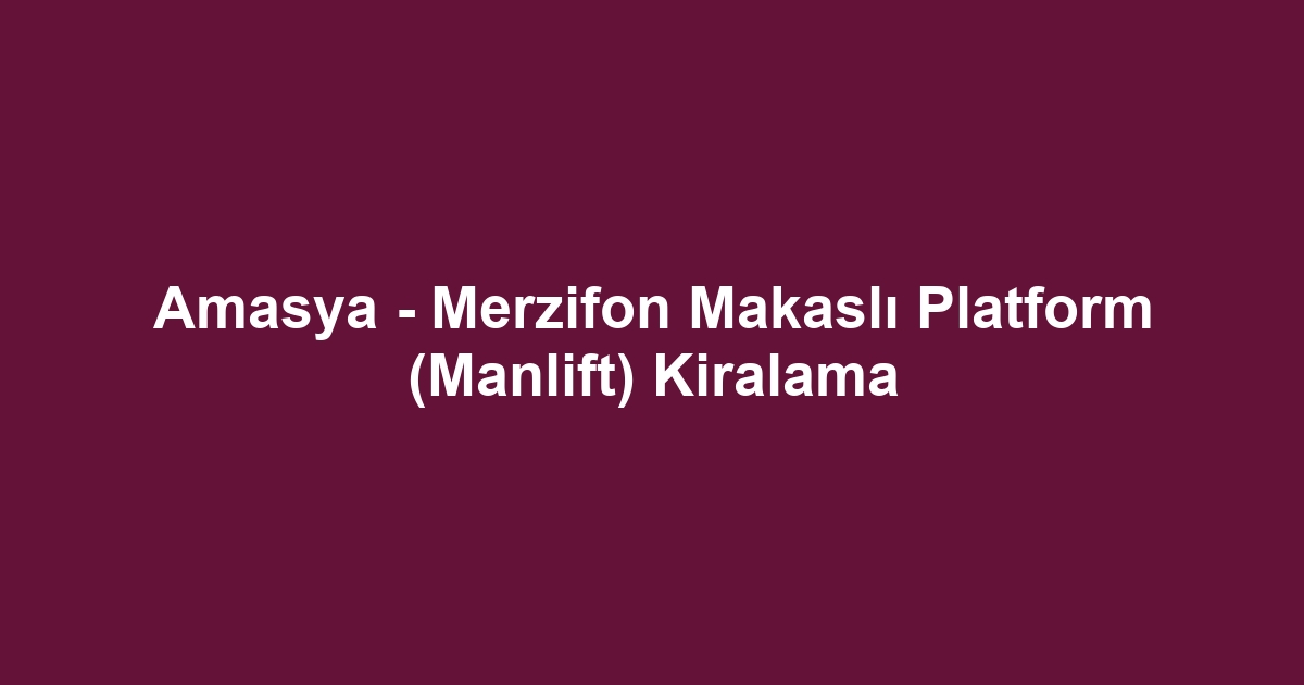 Amasya - Merzifon Makaslı Platform (Manlift) Kiralama