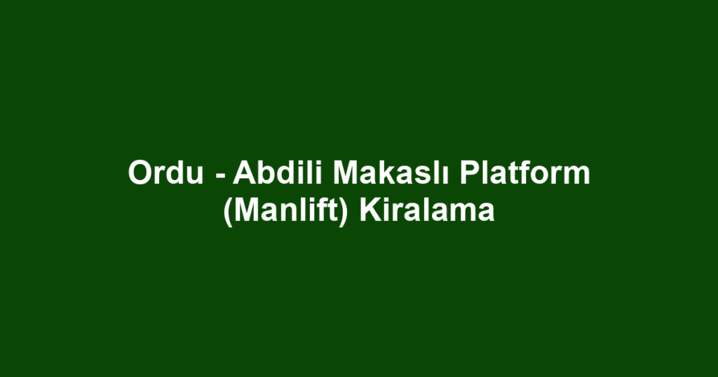 Ordu - Abdili Makaslı Platform (Manlift) Kiralama