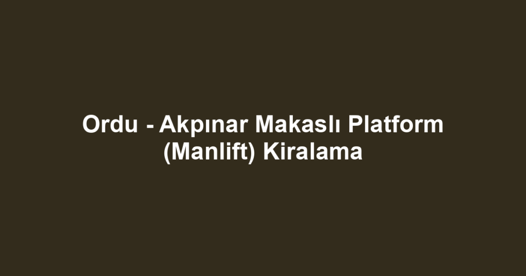 Ordu - Akpınar Makaslı Platform (Manlift) Kiralama