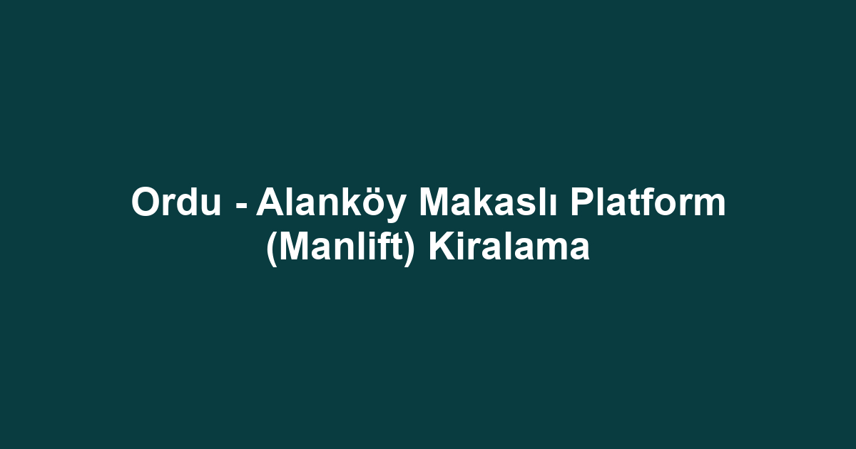 Ordu - Alanköy Makaslı Platform (Manlift) Kiralama