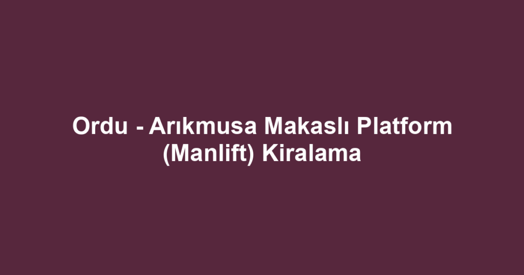 Ordu - Arıkmusa Makaslı Platform (Manlift) Kiralama