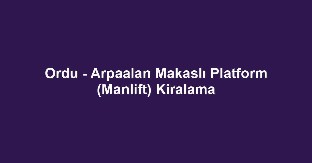 Ordu - Arpaalan Makaslı Platform (Manlift) Kiralama