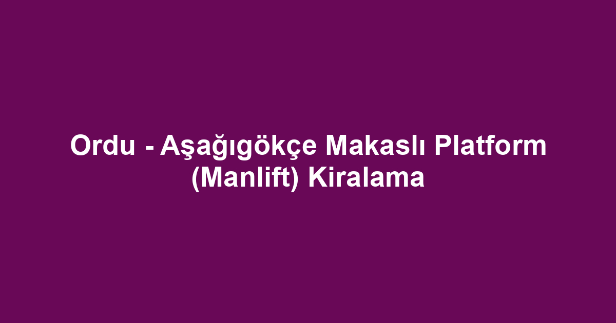 Ordu - Aşağıgökçe Makaslı Platform (Manlift) Kiralama