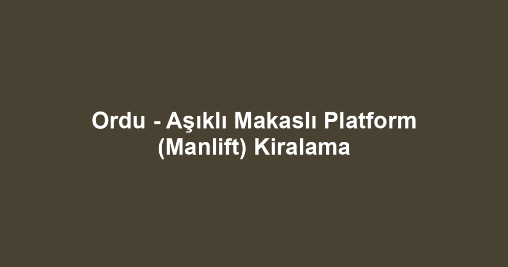 Ordu - Aşıklı Makaslı Platform (Manlift) Kiralama