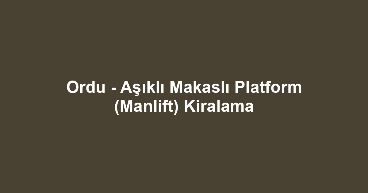 Ordu - Aşıklı Makaslı Platform (Manlift) Kiralama