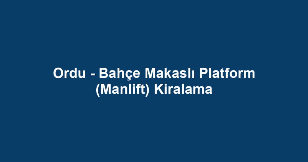 Ordu - Bahçe Makaslı Platform (Manlift) Kiralama