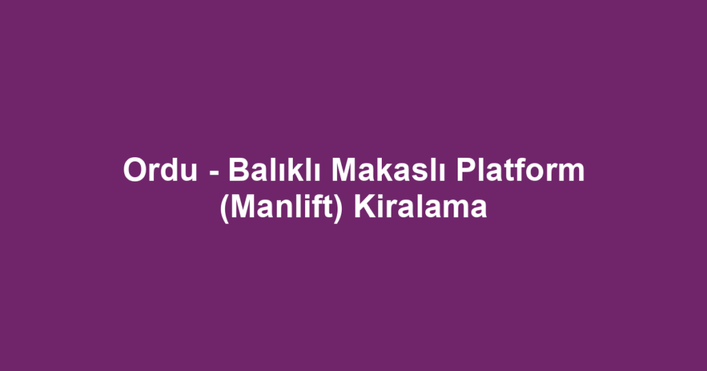 Ordu - Balıklı Makaslı Platform (Manlift) Kiralama