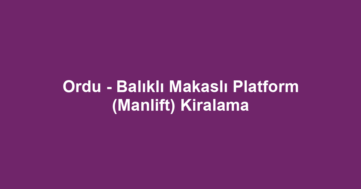 Ordu - Balıklı Makaslı Platform (Manlift) Kiralama