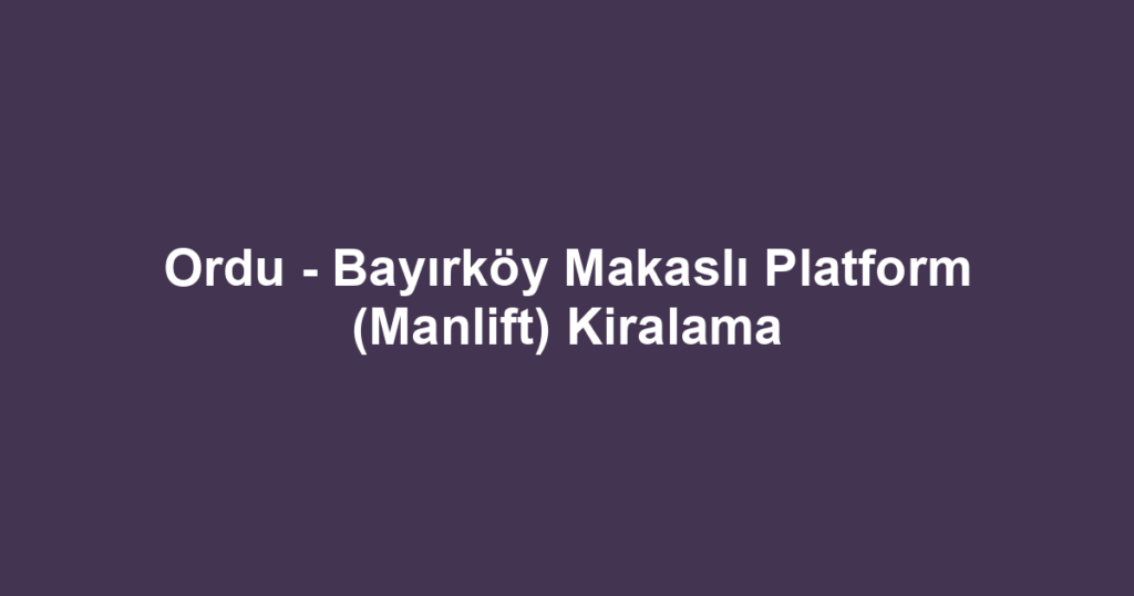 Ordu - Bayırköy Makaslı Platform (Manlift) Kiralama