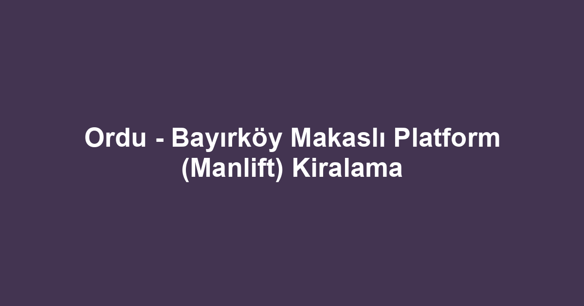 Ordu - Bayırköy Makaslı Platform (Manlift) Kiralama