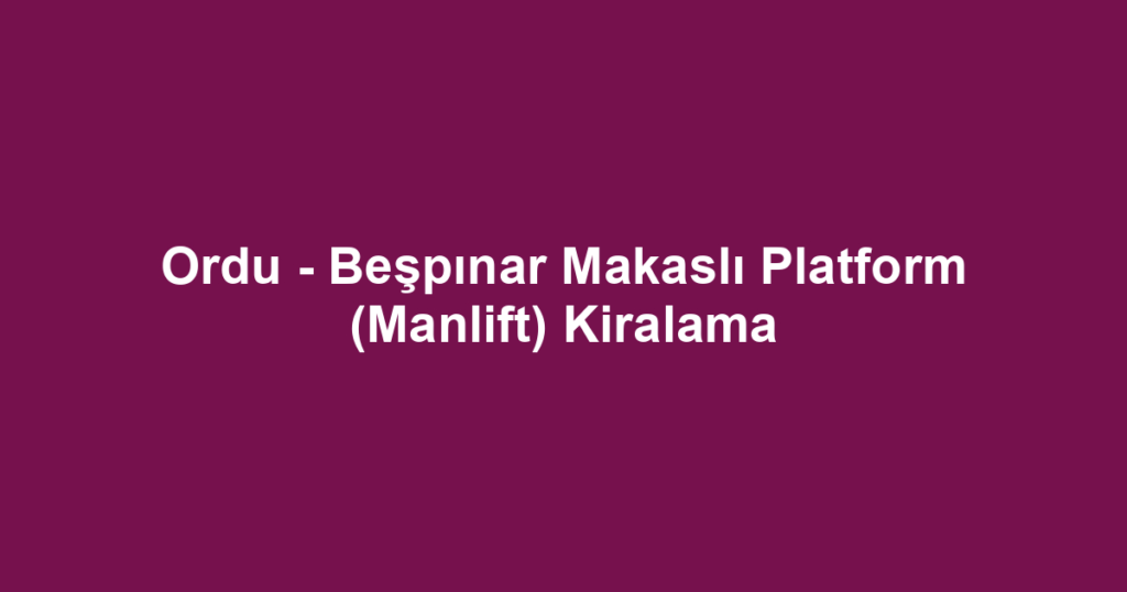 Ordu - Beşpınar Makaslı Platform (Manlift) Kiralama