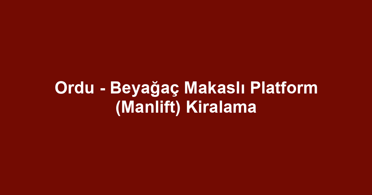 Ordu - Beyağaç Makaslı Platform (Manlift) Kiralama