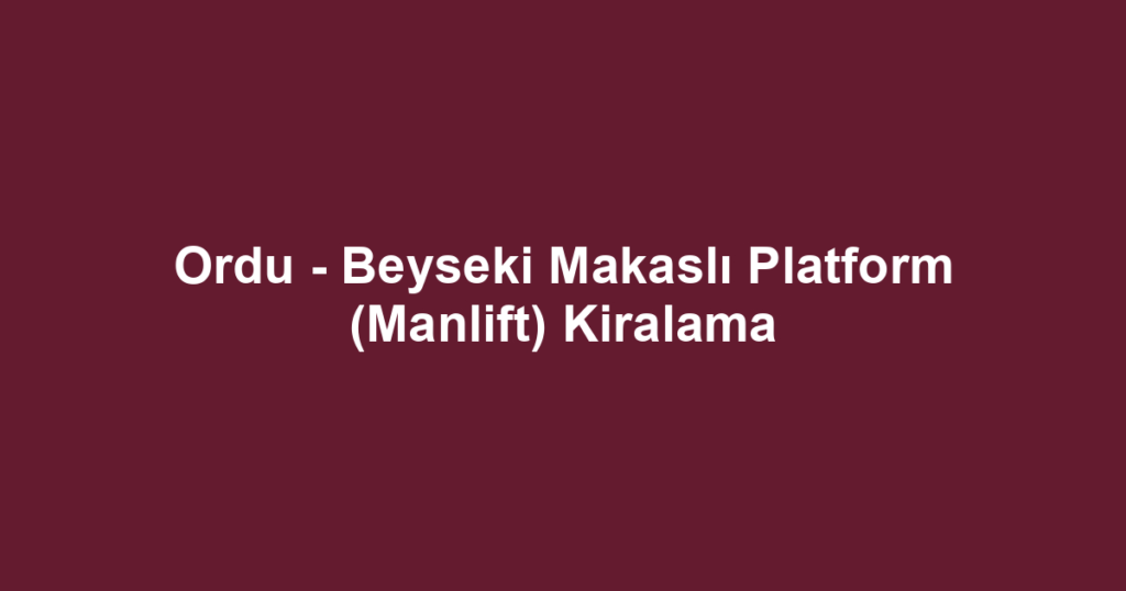 Ordu - Beyseki Makaslı Platform (Manlift) Kiralama