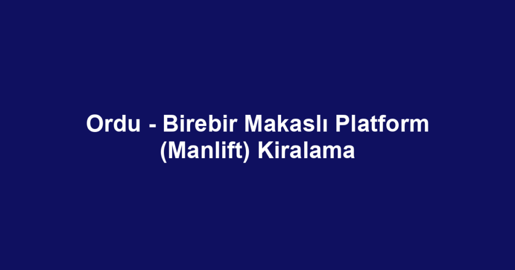 Ordu - Birebir Makaslı Platform (Manlift) Kiralama