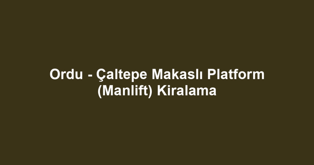 Ordu - Çaltepe Makaslı Platform (Manlift) Kiralama