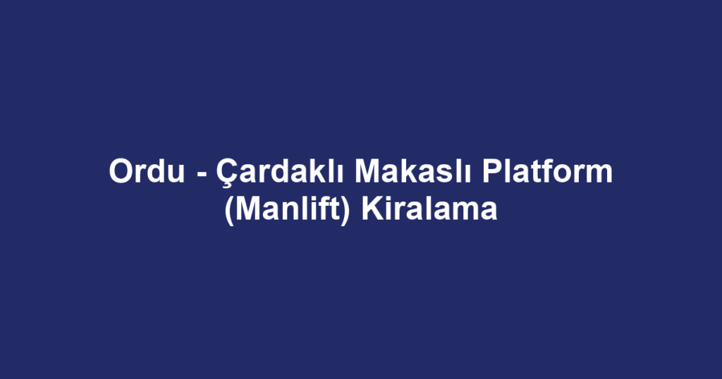 Ordu - Çardaklı Makaslı Platform (Manlift) Kiralama