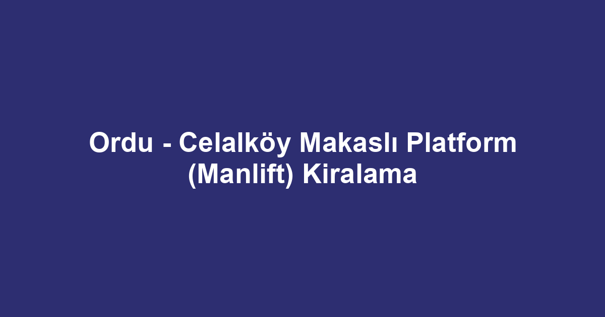 Ordu - Celalköy Makaslı Platform (Manlift) Kiralama