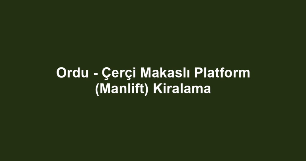 Ordu - Çerçi Makaslı Platform (Manlift) Kiralama