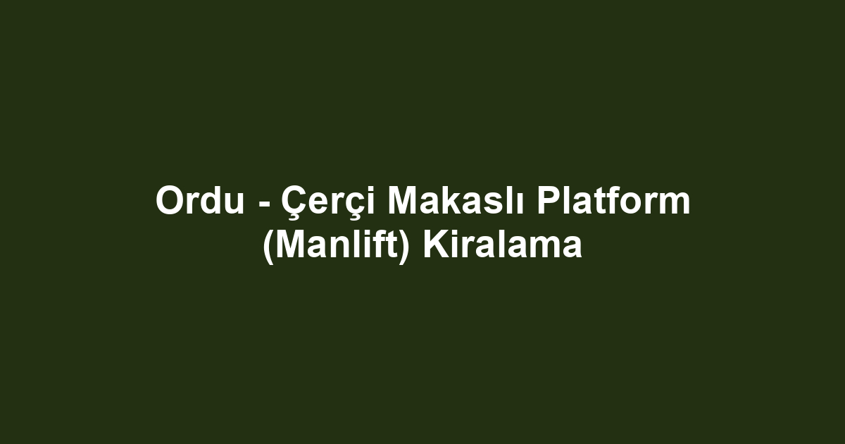 Ordu - Çerçi Makaslı Platform (Manlift) Kiralama