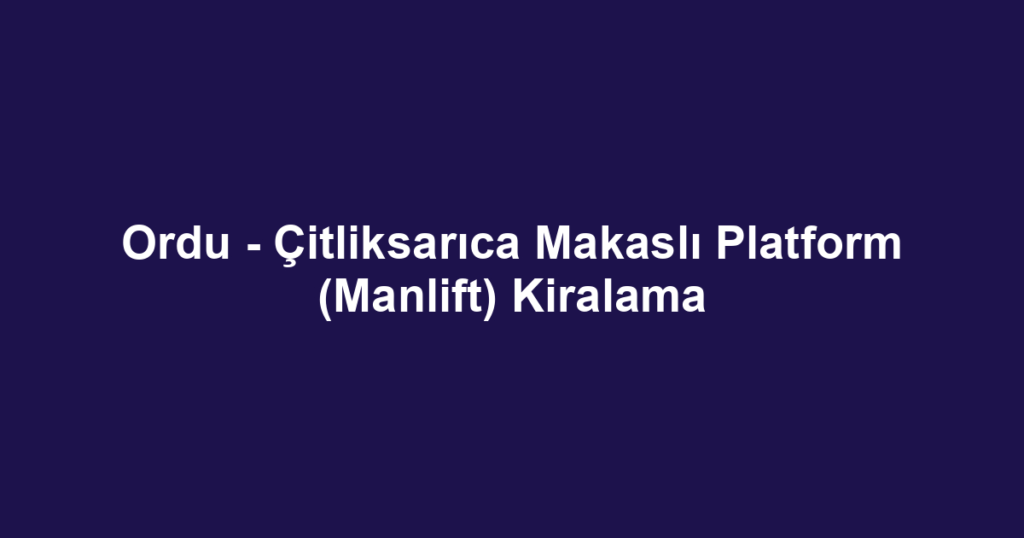 Ordu - Çitliksarıca Makaslı Platform (Manlift) Kiralama