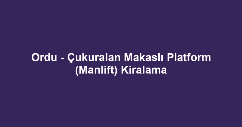 Ordu - Çukuralan Makaslı Platform (Manlift) Kiralama