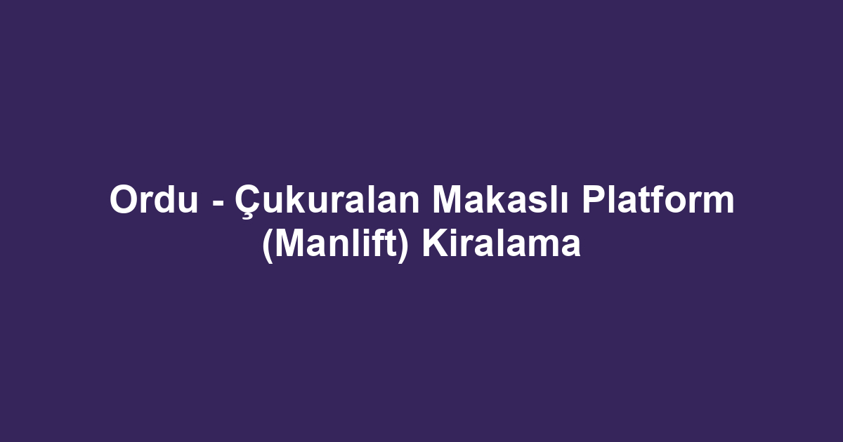 Ordu - Çukuralan Makaslı Platform (Manlift) Kiralama
